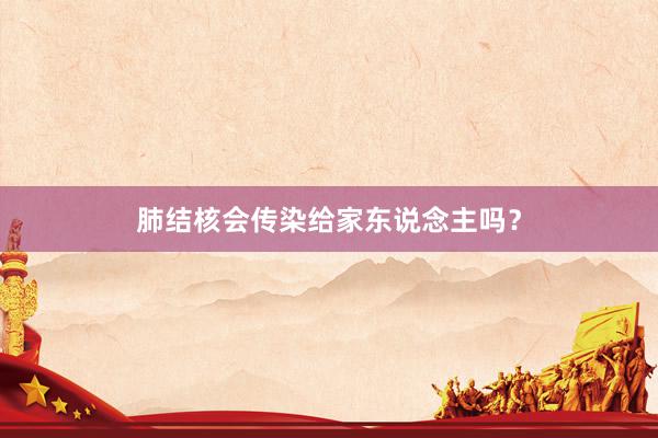 肺结核会传染给家东说念主吗？