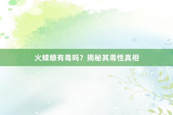 火蝾螈有毒吗？揭秘其毒性真相