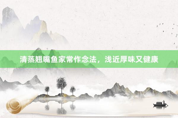 清蒸翘嘴鱼家常作念法，浅近厚味又健康