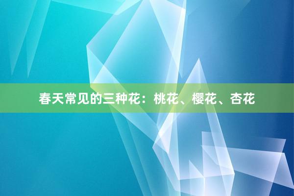 春天常见的三种花：桃花、樱花、杏花