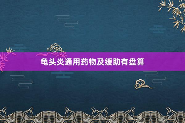 龟头炎通用药物及缓助有盘算