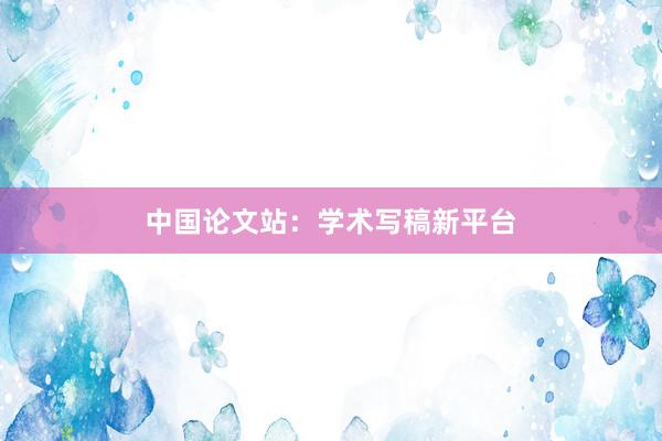 中国论文站：学术写稿新平台