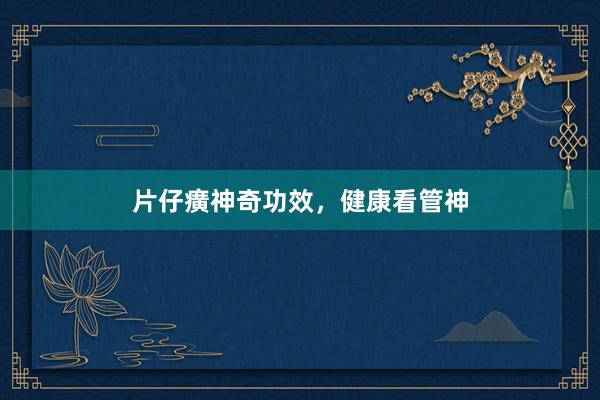 片仔癀神奇功效，健康看管神