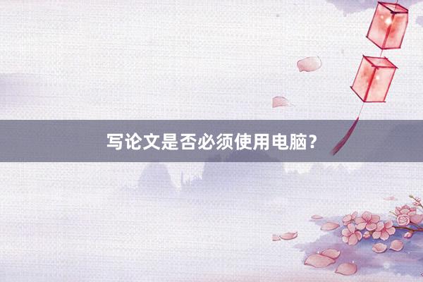 写论文是否必须使用电脑？