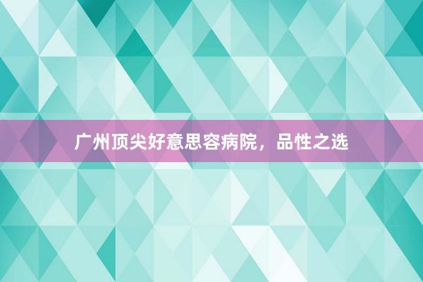 广州顶尖好意思容病院,品性之选