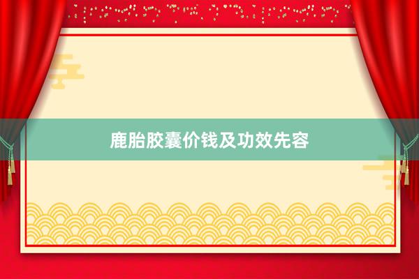 鹿胎胶囊价钱及功效先容