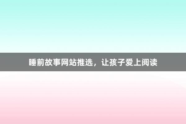 睡前故事网站推选，让孩子爱上阅读