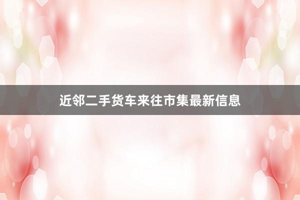 近邻二手货车来往市集最新信息
