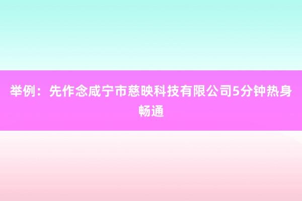 举例:先作念咸宁市慈映科技有限公司5分钟热身畅通