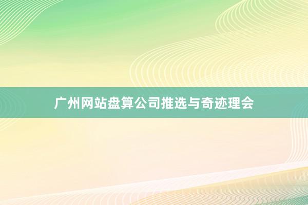 广州网站盘算公司推选与奇迹理会