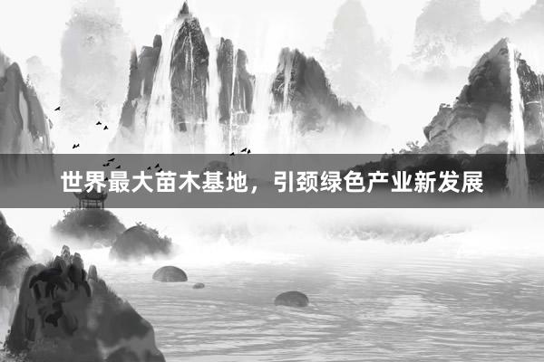 世界最大苗木基地，引颈绿色产业新发展