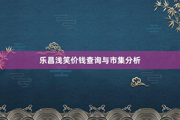 乐昌浅笑价钱查询与市集分析