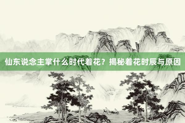 仙东说念主掌什么时代着花？揭秘着花时辰与原因