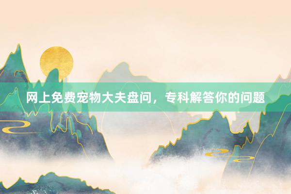 网上免费宠物大夫盘问，专科解答你的问题