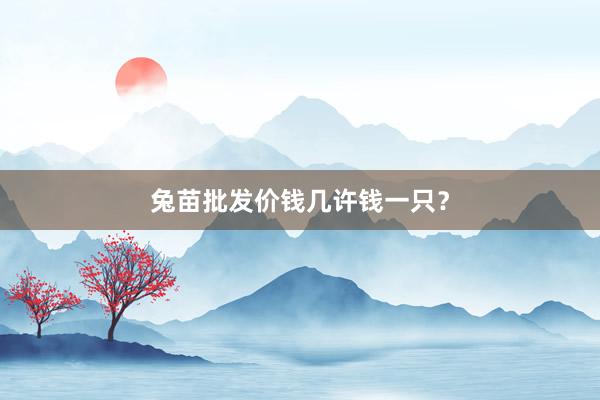 兔苗批发价钱几许钱一只？