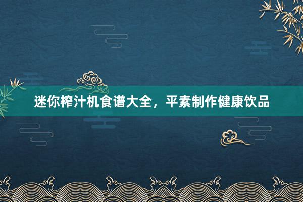 迷你榨汁机食谱大全，平素制作健康饮品