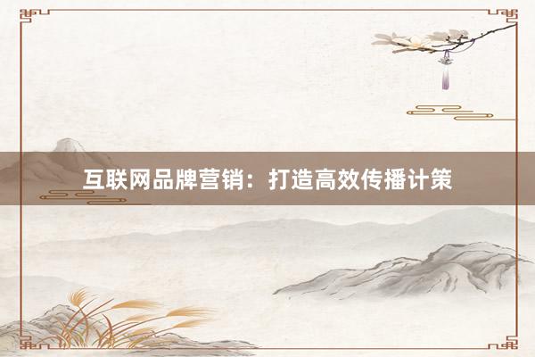 互联网品牌营销：打造高效传播计策